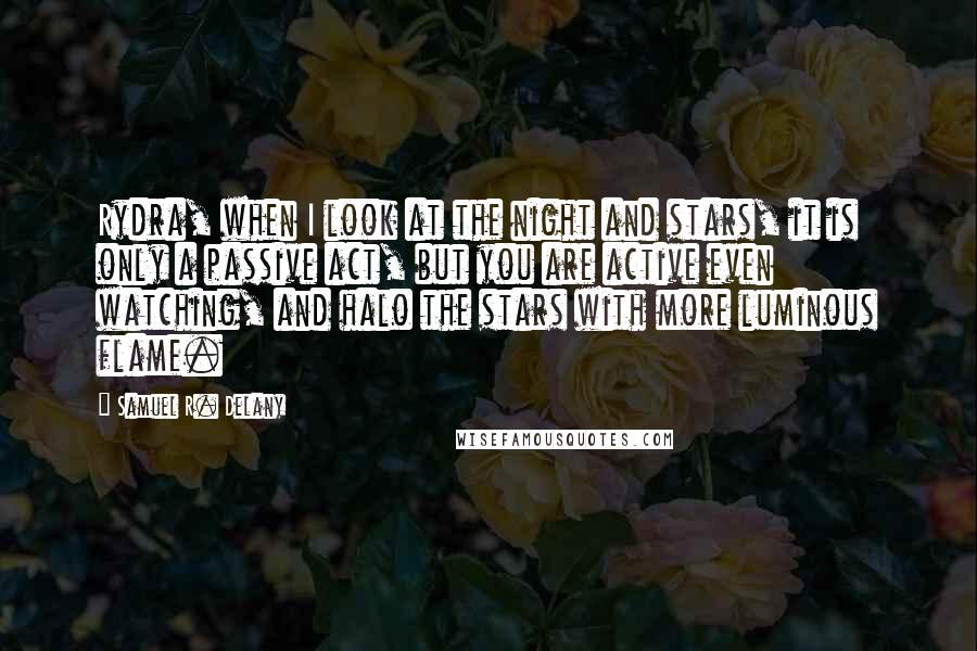 Samuel R. Delany Quotes: Rydra, when I look at the night and stars, it is only a passive act, but you are active even watching, and halo the stars with more luminous flame.