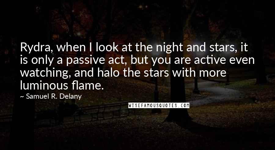 Samuel R. Delany Quotes: Rydra, when I look at the night and stars, it is only a passive act, but you are active even watching, and halo the stars with more luminous flame.