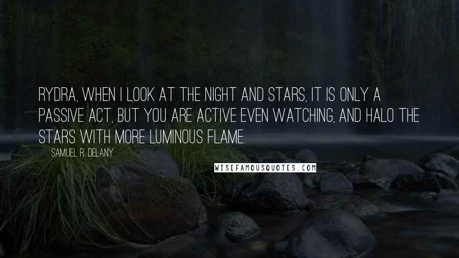 Samuel R. Delany Quotes: Rydra, when I look at the night and stars, it is only a passive act, but you are active even watching, and halo the stars with more luminous flame.