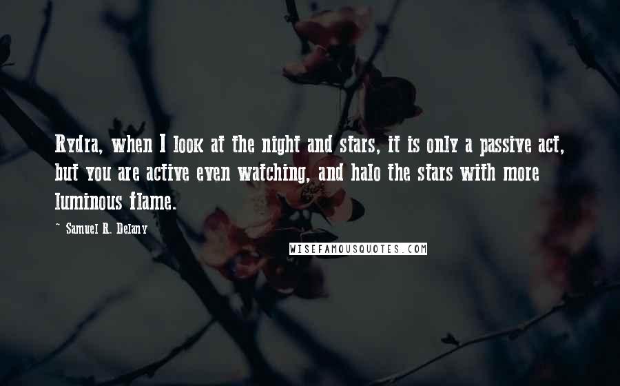 Samuel R. Delany Quotes: Rydra, when I look at the night and stars, it is only a passive act, but you are active even watching, and halo the stars with more luminous flame.