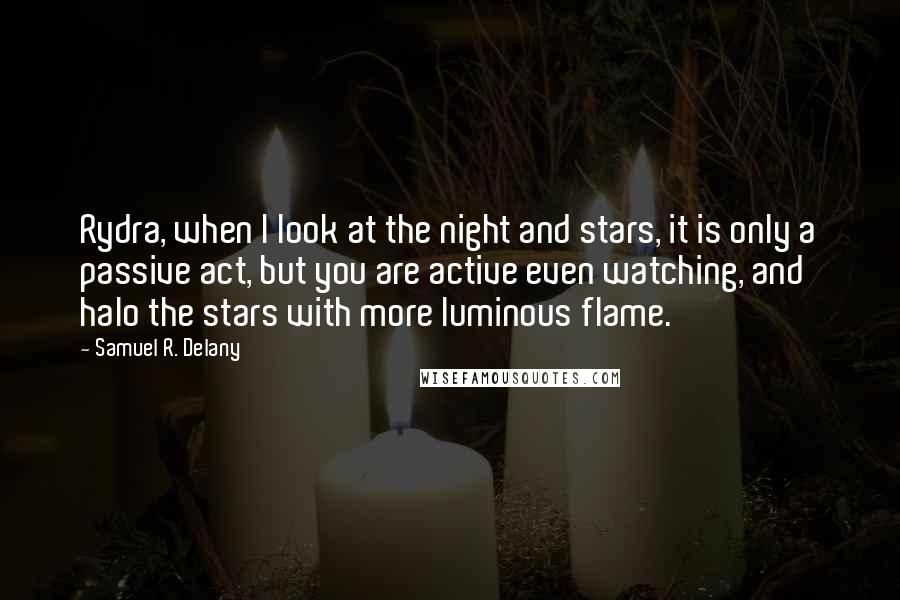 Samuel R. Delany Quotes: Rydra, when I look at the night and stars, it is only a passive act, but you are active even watching, and halo the stars with more luminous flame.