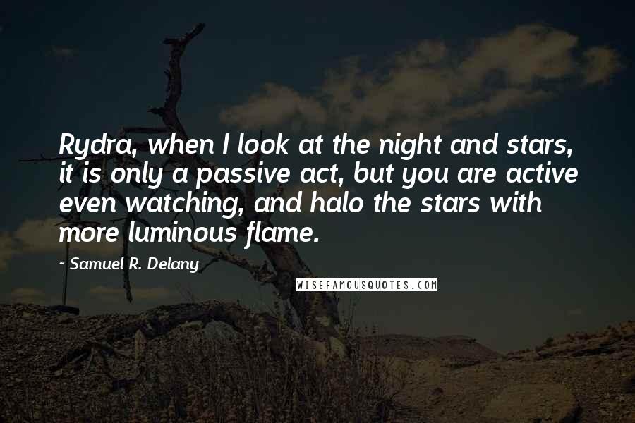 Samuel R. Delany Quotes: Rydra, when I look at the night and stars, it is only a passive act, but you are active even watching, and halo the stars with more luminous flame.