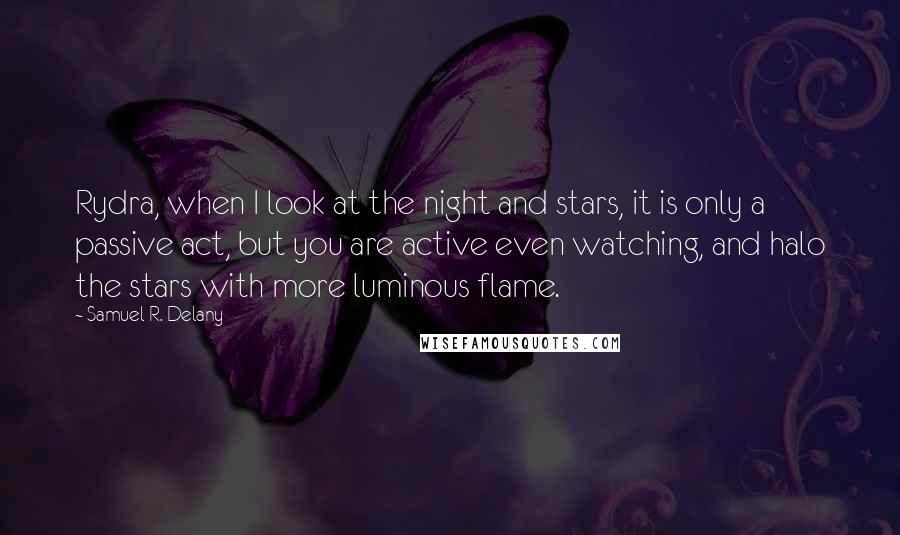 Samuel R. Delany Quotes: Rydra, when I look at the night and stars, it is only a passive act, but you are active even watching, and halo the stars with more luminous flame.