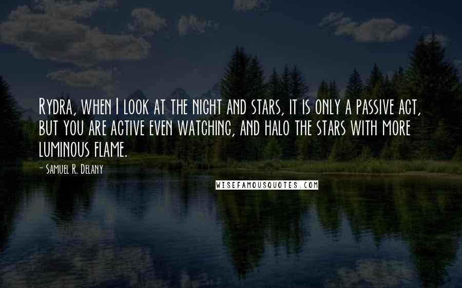 Samuel R. Delany Quotes: Rydra, when I look at the night and stars, it is only a passive act, but you are active even watching, and halo the stars with more luminous flame.