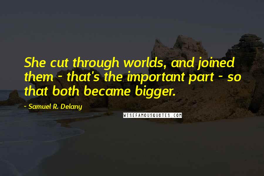 Samuel R. Delany Quotes: She cut through worlds, and joined them - that's the important part - so that both became bigger.