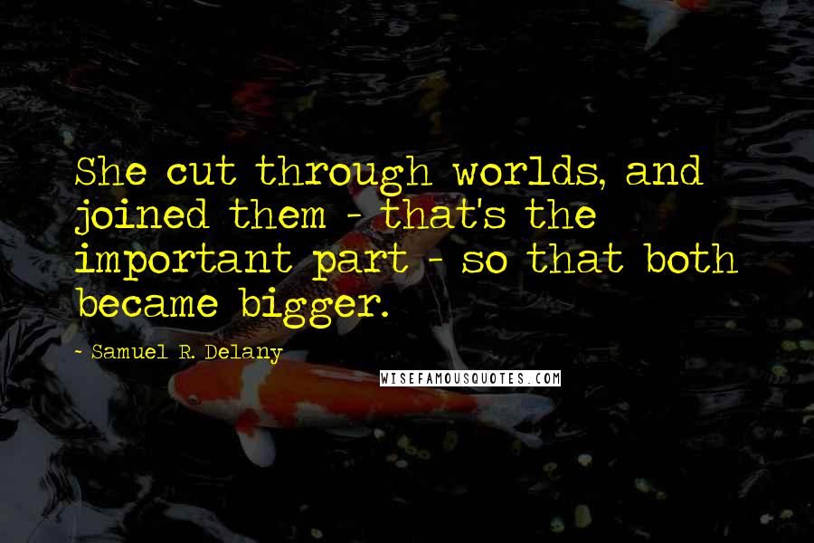 Samuel R. Delany Quotes: She cut through worlds, and joined them - that's the important part - so that both became bigger.
