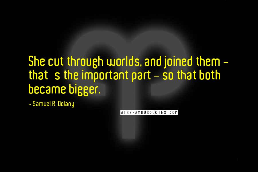 Samuel R. Delany Quotes: She cut through worlds, and joined them - that's the important part - so that both became bigger.