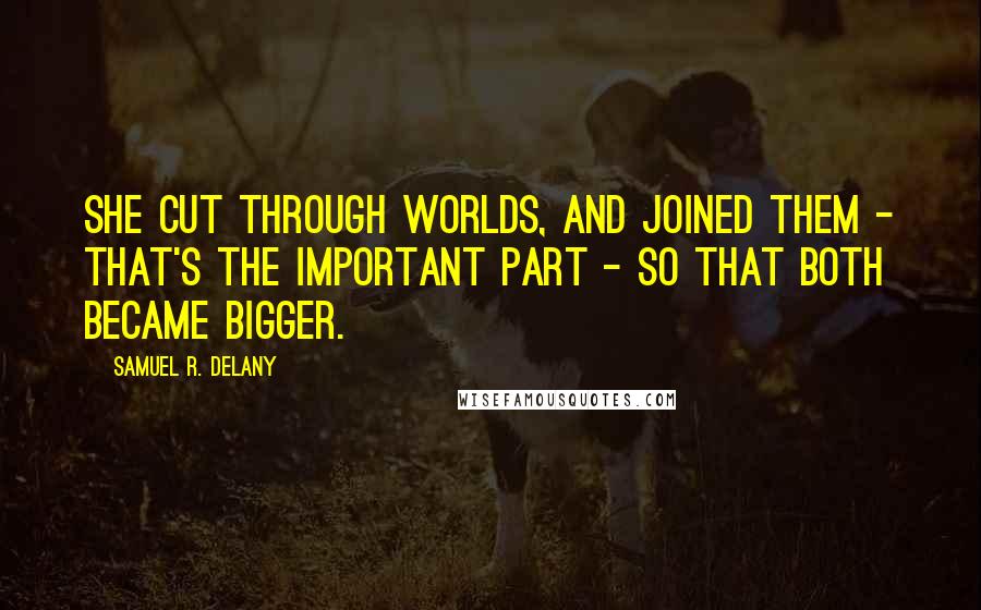 Samuel R. Delany Quotes: She cut through worlds, and joined them - that's the important part - so that both became bigger.