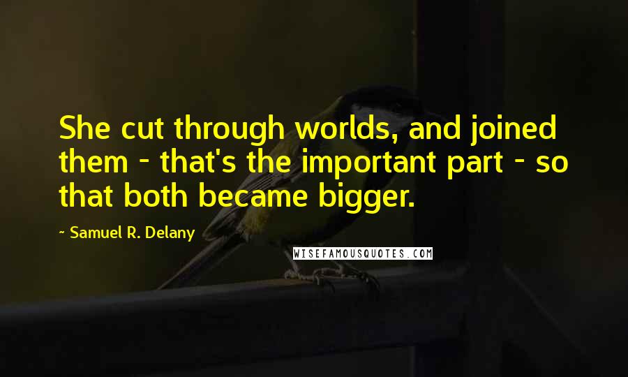 Samuel R. Delany Quotes: She cut through worlds, and joined them - that's the important part - so that both became bigger.