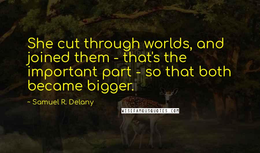 Samuel R. Delany Quotes: She cut through worlds, and joined them - that's the important part - so that both became bigger.