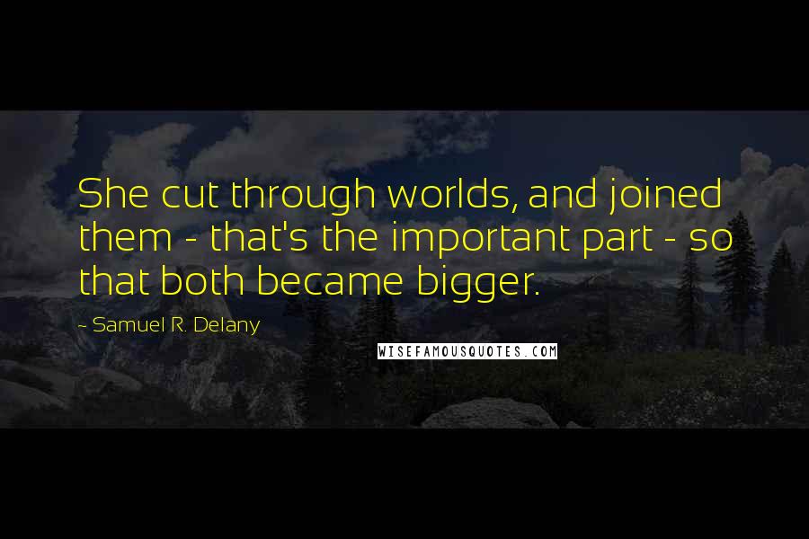 Samuel R. Delany Quotes: She cut through worlds, and joined them - that's the important part - so that both became bigger.