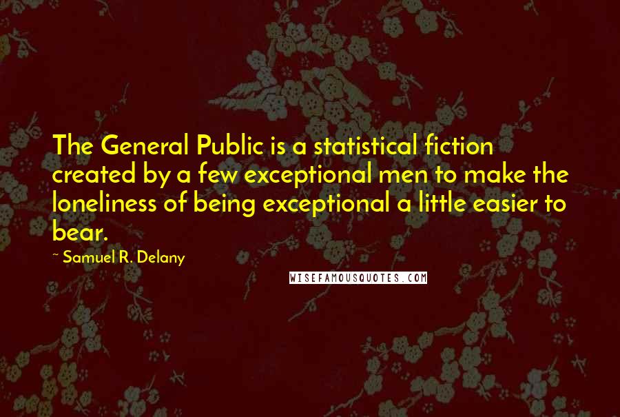 Samuel R. Delany Quotes: The General Public is a statistical fiction created by a few exceptional men to make the loneliness of being exceptional a little easier to bear.