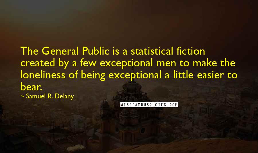 Samuel R. Delany Quotes: The General Public is a statistical fiction created by a few exceptional men to make the loneliness of being exceptional a little easier to bear.