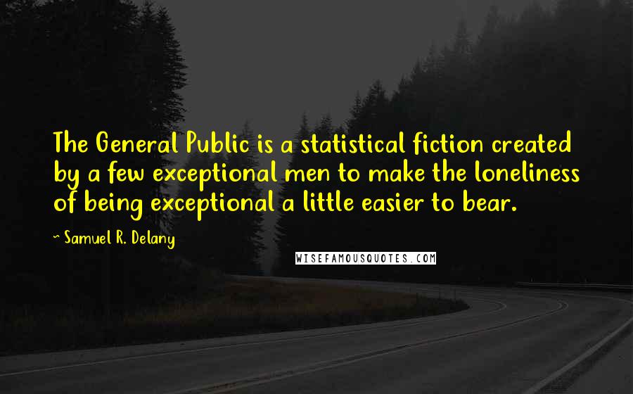 Samuel R. Delany Quotes: The General Public is a statistical fiction created by a few exceptional men to make the loneliness of being exceptional a little easier to bear.