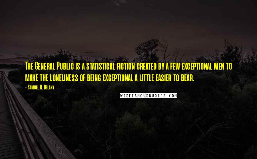 Samuel R. Delany Quotes: The General Public is a statistical fiction created by a few exceptional men to make the loneliness of being exceptional a little easier to bear.