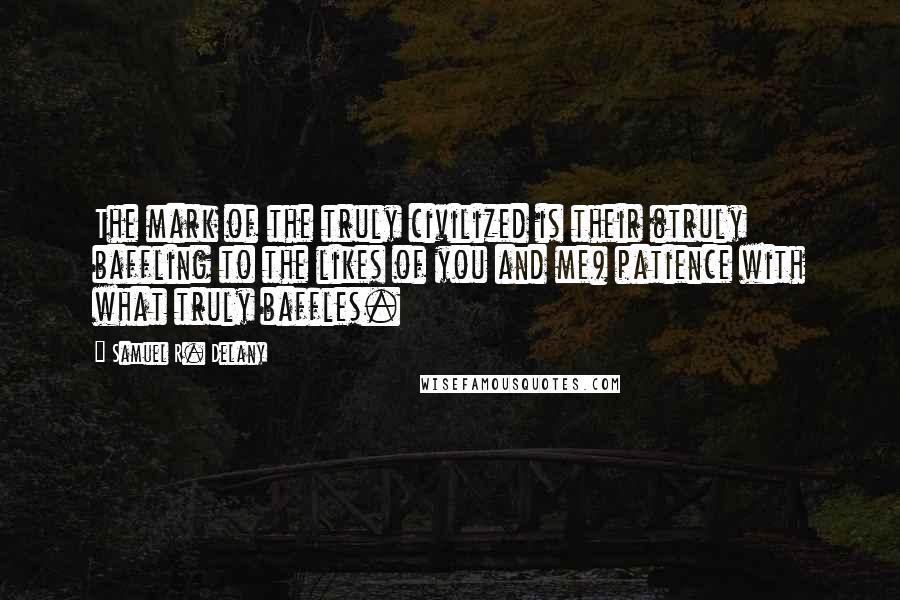 Samuel R. Delany Quotes: The mark of the truly civilized is their (truly baffling to the likes of you and me) patience with what truly baffles.