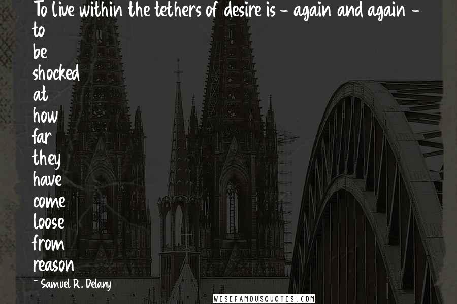 Samuel R. Delany Quotes: To live within the tethers of desire is - again and again - to be shocked at how far they have come loose from reason