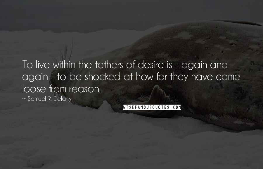 Samuel R. Delany Quotes: To live within the tethers of desire is - again and again - to be shocked at how far they have come loose from reason