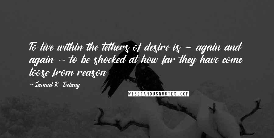 Samuel R. Delany Quotes: To live within the tethers of desire is - again and again - to be shocked at how far they have come loose from reason