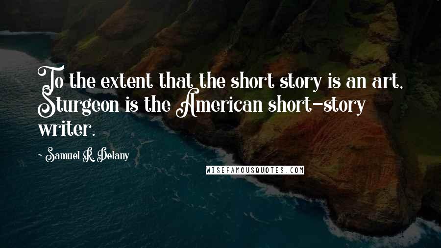 Samuel R. Delany Quotes: To the extent that the short story is an art, Sturgeon is the American short-story writer.