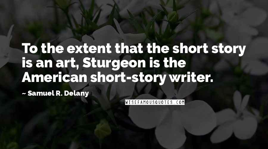 Samuel R. Delany Quotes: To the extent that the short story is an art, Sturgeon is the American short-story writer.