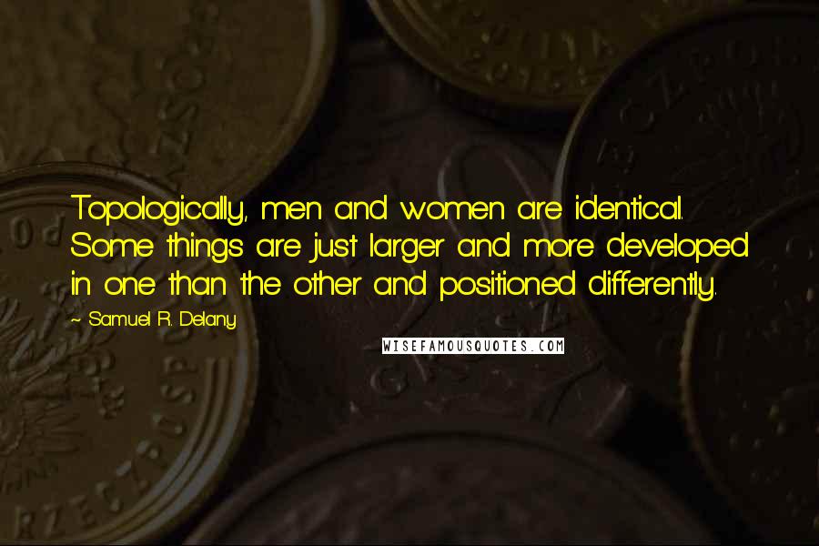 Samuel R. Delany Quotes: Topologically, men and women are identical. Some things are just larger and more developed in one than the other and positioned differently.