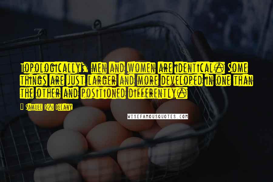 Samuel R. Delany Quotes: Topologically, men and women are identical. Some things are just larger and more developed in one than the other and positioned differently.