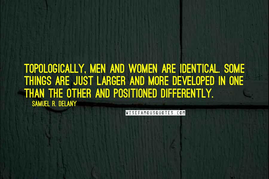 Samuel R. Delany Quotes: Topologically, men and women are identical. Some things are just larger and more developed in one than the other and positioned differently.