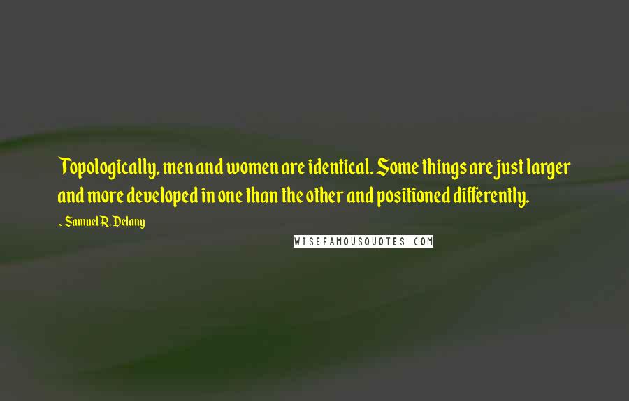 Samuel R. Delany Quotes: Topologically, men and women are identical. Some things are just larger and more developed in one than the other and positioned differently.