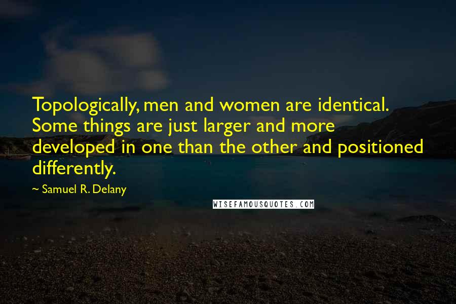 Samuel R. Delany Quotes: Topologically, men and women are identical. Some things are just larger and more developed in one than the other and positioned differently.