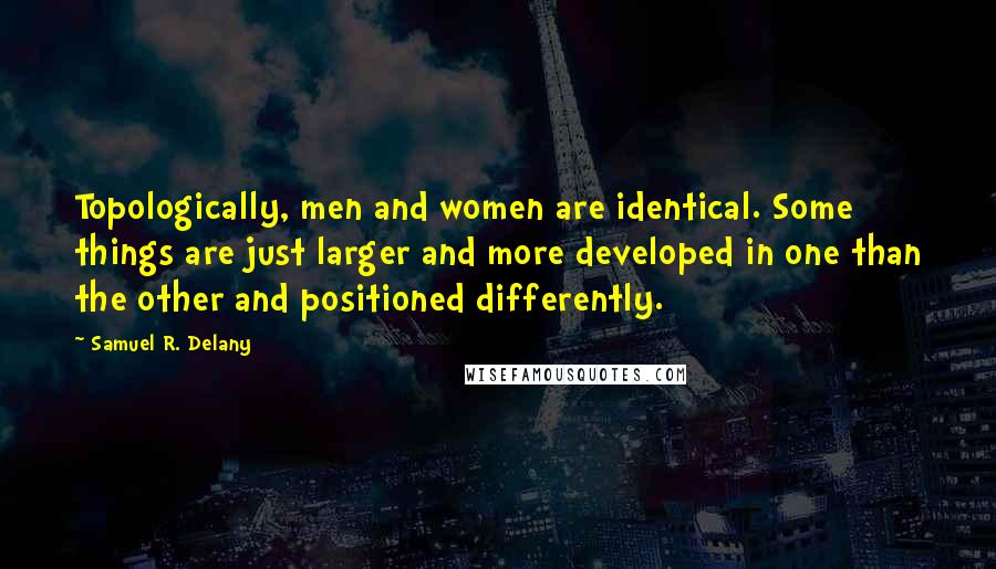 Samuel R. Delany Quotes: Topologically, men and women are identical. Some things are just larger and more developed in one than the other and positioned differently.