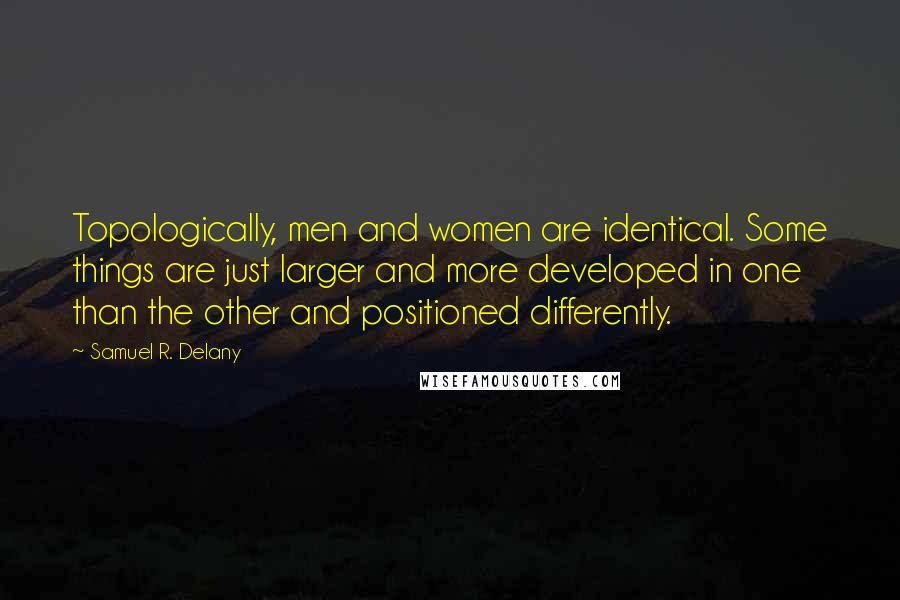 Samuel R. Delany Quotes: Topologically, men and women are identical. Some things are just larger and more developed in one than the other and positioned differently.