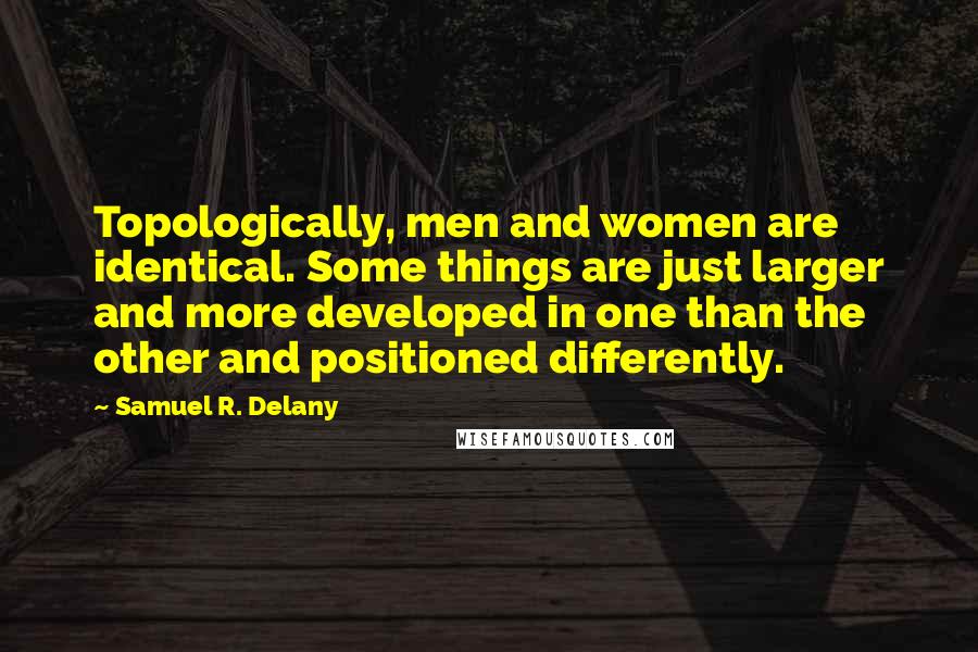 Samuel R. Delany Quotes: Topologically, men and women are identical. Some things are just larger and more developed in one than the other and positioned differently.