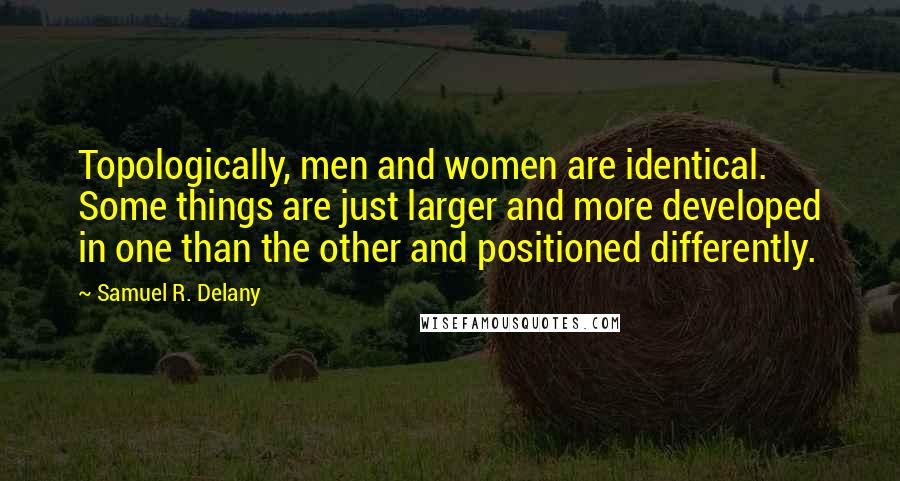 Samuel R. Delany Quotes: Topologically, men and women are identical. Some things are just larger and more developed in one than the other and positioned differently.