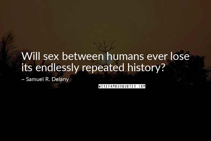 Samuel R. Delany Quotes: Will sex between humans ever lose its endlessly repeated history?