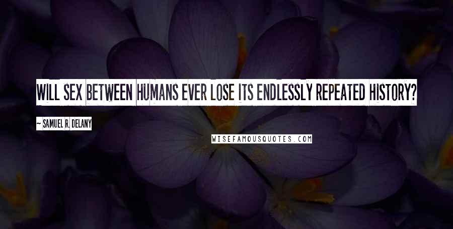 Samuel R. Delany Quotes: Will sex between humans ever lose its endlessly repeated history?