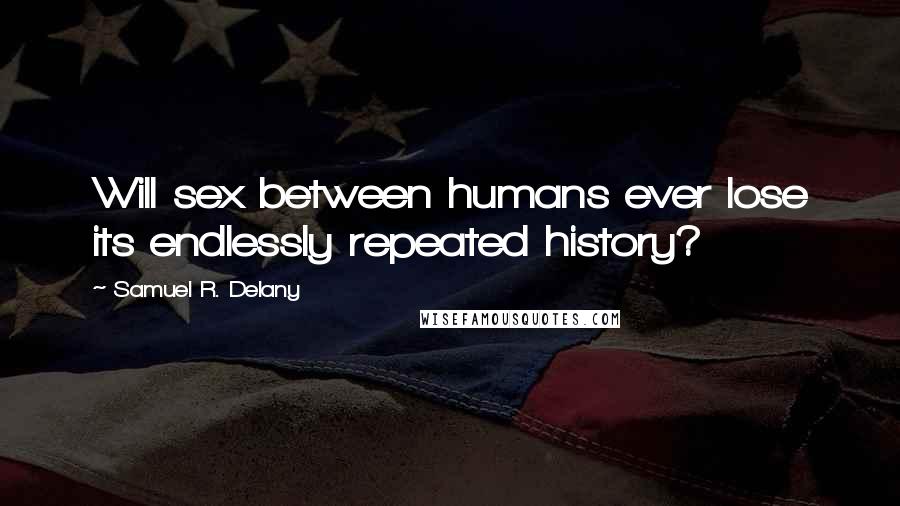 Samuel R. Delany Quotes: Will sex between humans ever lose its endlessly repeated history?
