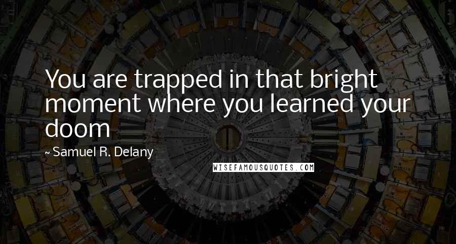 Samuel R. Delany Quotes: You are trapped in that bright moment where you learned your doom