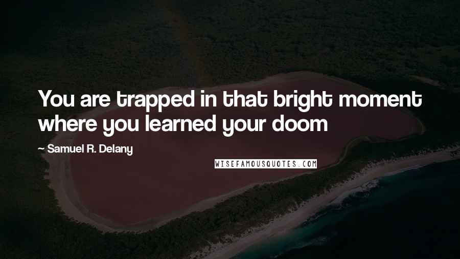 Samuel R. Delany Quotes: You are trapped in that bright moment where you learned your doom