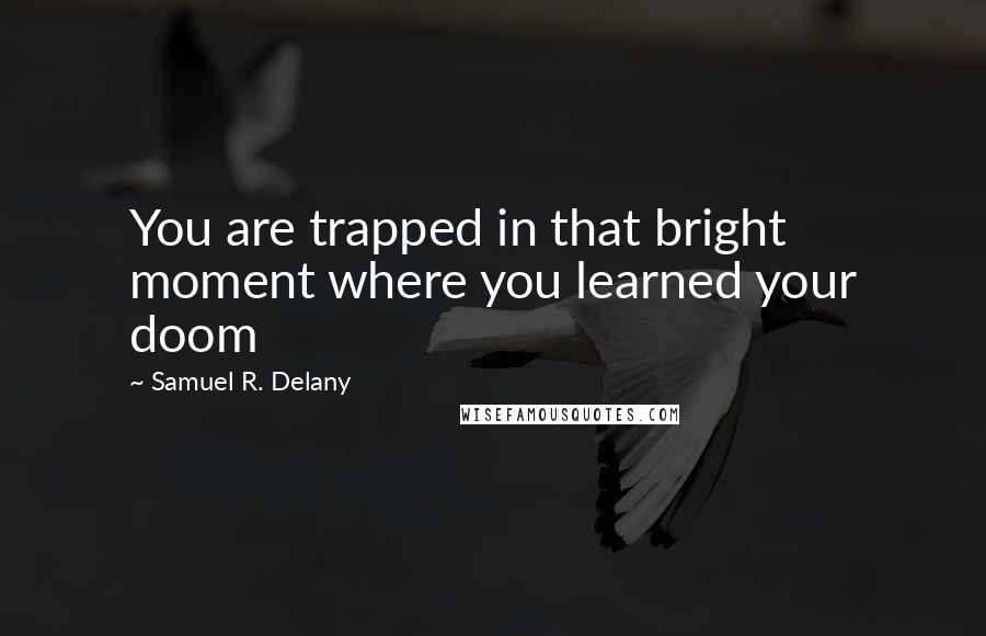 Samuel R. Delany Quotes: You are trapped in that bright moment where you learned your doom