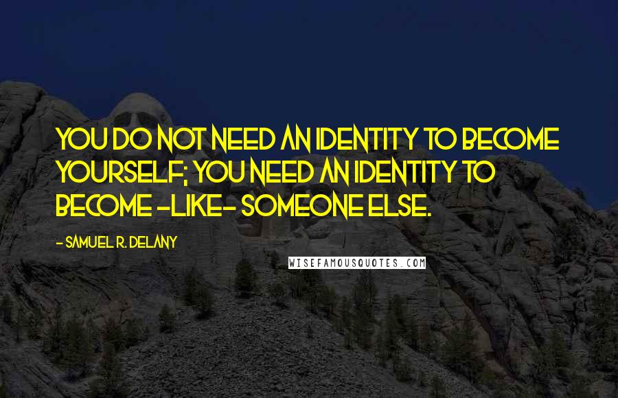 Samuel R. Delany Quotes: You do not need an identity to become yourself; you need an identity to become -like- someone else.