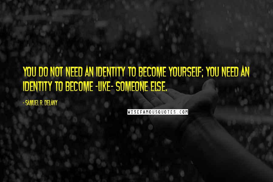 Samuel R. Delany Quotes: You do not need an identity to become yourself; you need an identity to become -like- someone else.