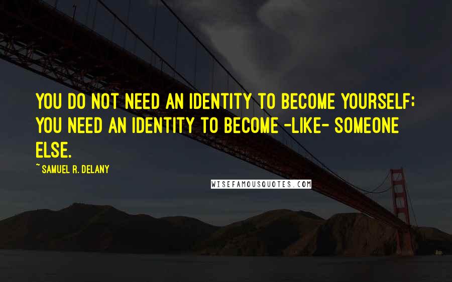Samuel R. Delany Quotes: You do not need an identity to become yourself; you need an identity to become -like- someone else.