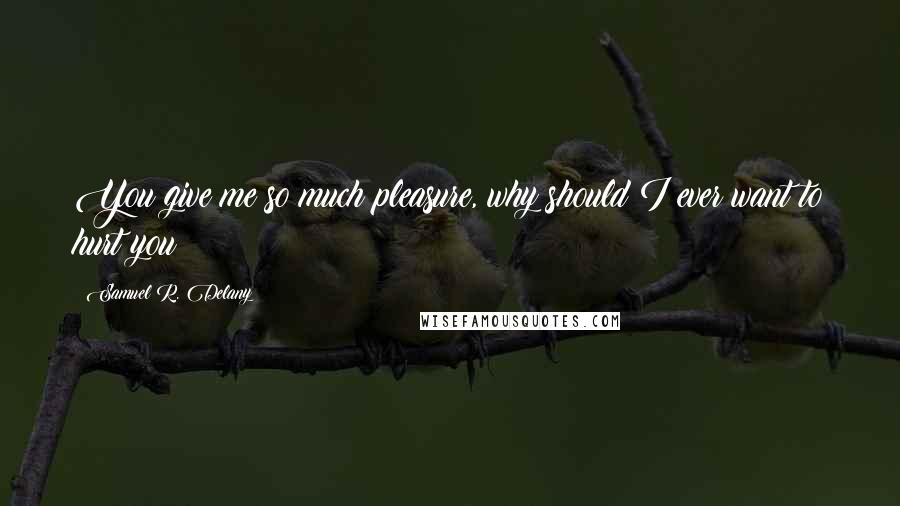 Samuel R. Delany Quotes: You give me so much pleasure, why should I ever want to hurt you?