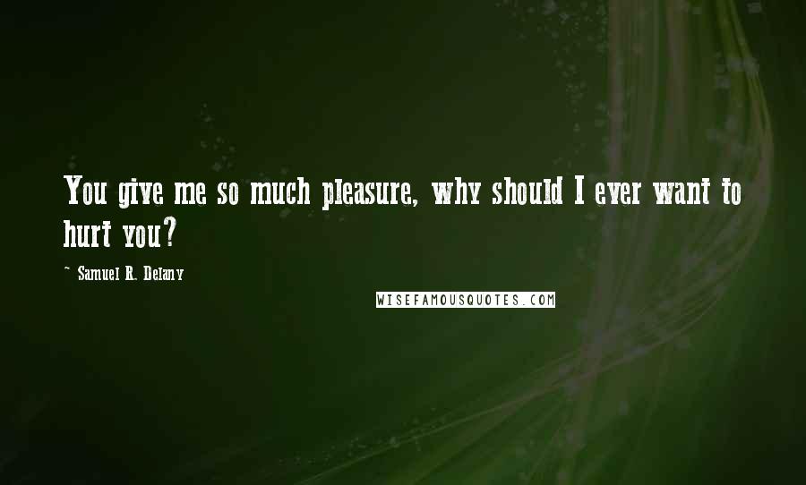 Samuel R. Delany Quotes: You give me so much pleasure, why should I ever want to hurt you?