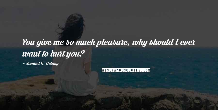 Samuel R. Delany Quotes: You give me so much pleasure, why should I ever want to hurt you?