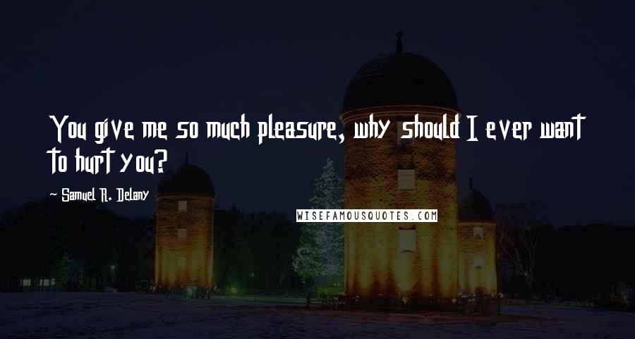 Samuel R. Delany Quotes: You give me so much pleasure, why should I ever want to hurt you?