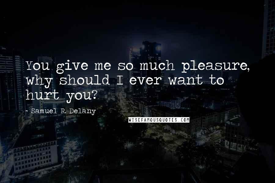 Samuel R. Delany Quotes: You give me so much pleasure, why should I ever want to hurt you?