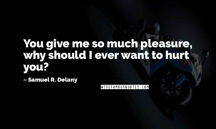 Samuel R. Delany Quotes: You give me so much pleasure, why should I ever want to hurt you?