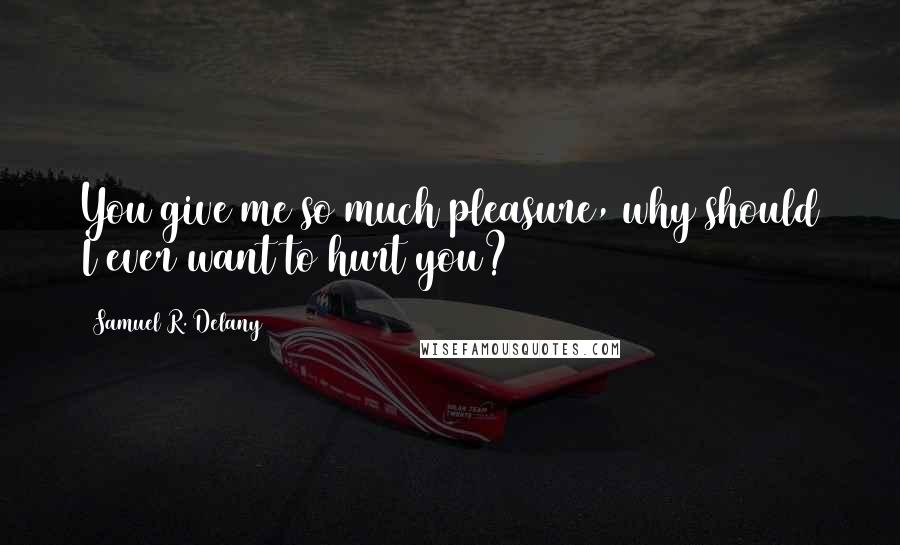 Samuel R. Delany Quotes: You give me so much pleasure, why should I ever want to hurt you?